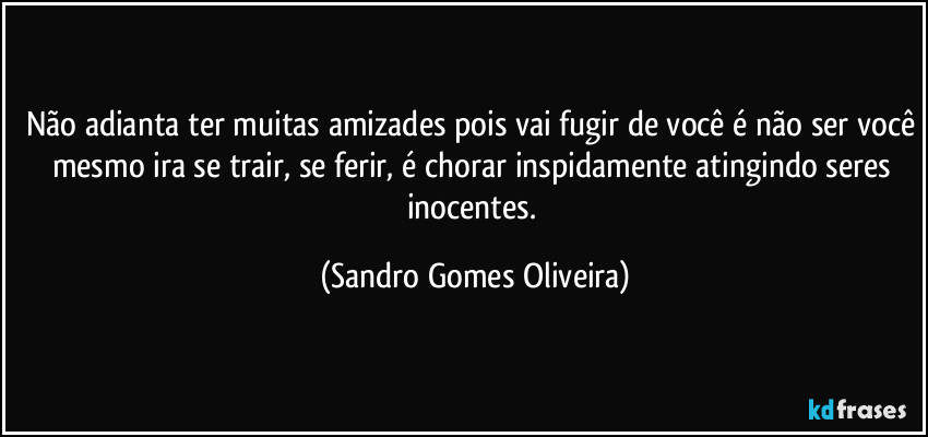 Não adianta ter muitas amizades pois vai fugir de você é não ser você mesmo ira se trair, se ferir, é chorar inspidamente atingindo seres inocentes. (Sandro Gomes Oliveira)