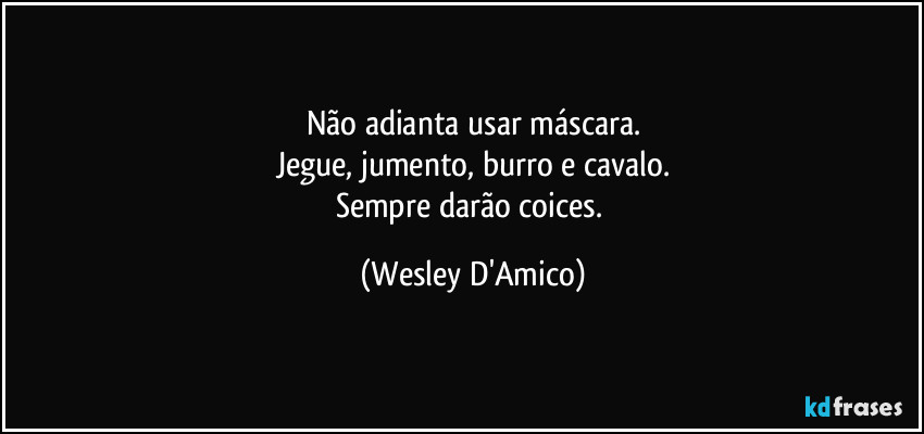 Não adianta usar máscara.
Jegue, jumento, burro e cavalo.
Sempre darão coices. (Wesley D'Amico)