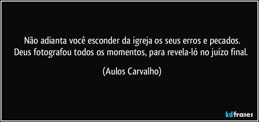 Não adianta você esconder da igreja os seus erros e pecados.
Deus fotografou todos os momentos, para revela-ló no juízo final. (Aulos Carvalho)