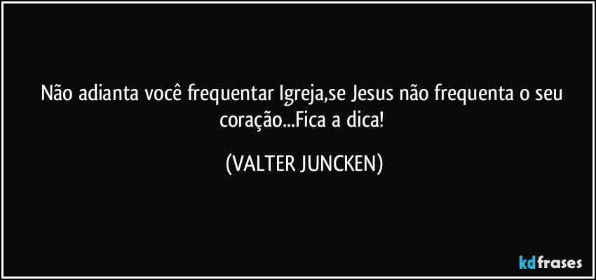 Não adianta você frequentar Igreja,se Jesus não frequenta o seu coração...Fica a dica! (VALTER JUNCKEN)