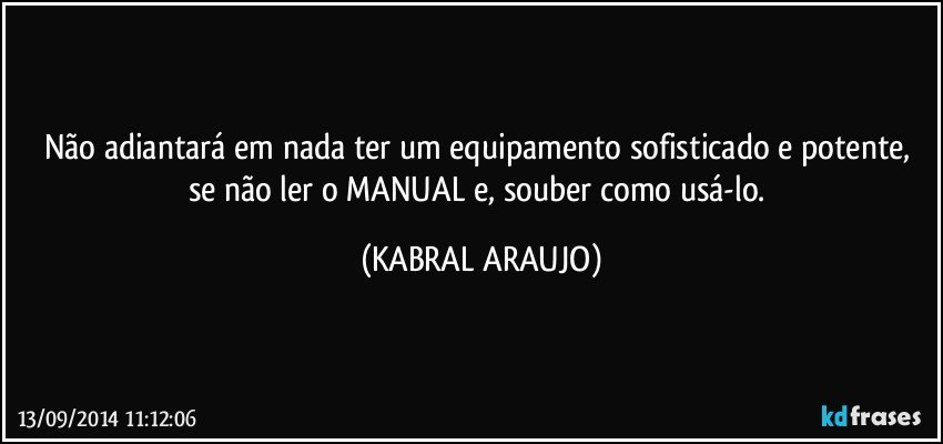 Não adiantará em nada ter um equipamento sofisticado e potente, se não ler o MANUAL e, souber como usá-lo. (KABRAL ARAUJO)