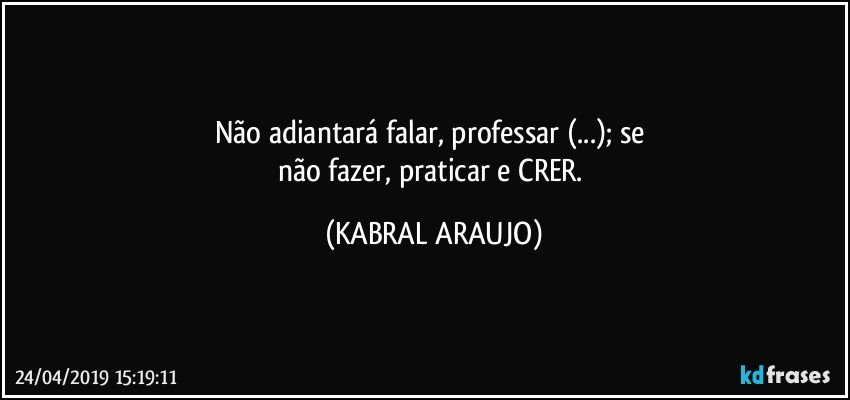 Não adiantará falar, professar (...); se 
não fazer, praticar e CRER. (KABRAL ARAUJO)