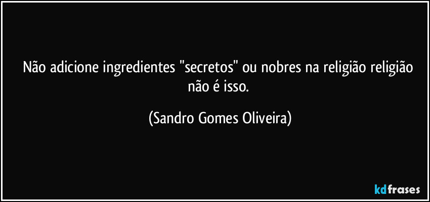Não adicione ingredientes "secretos" ou nobres na religião religião não é isso. (Sandro Gomes Oliveira)