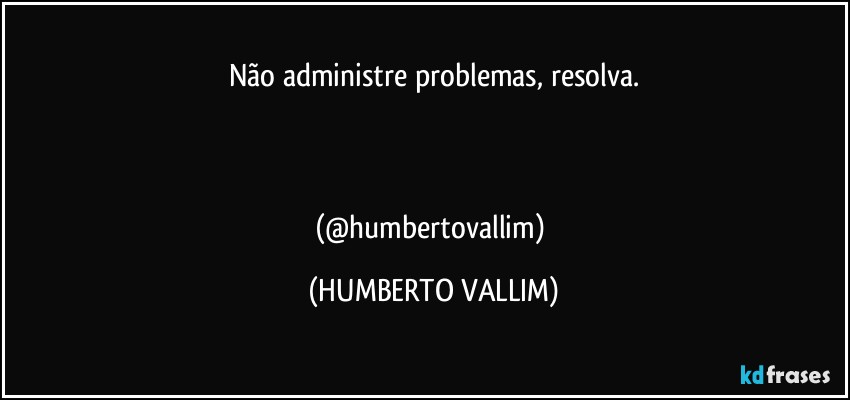 Não administre problemas, resolva.



(@humbertovallim) (HUMBERTO VALLIM)