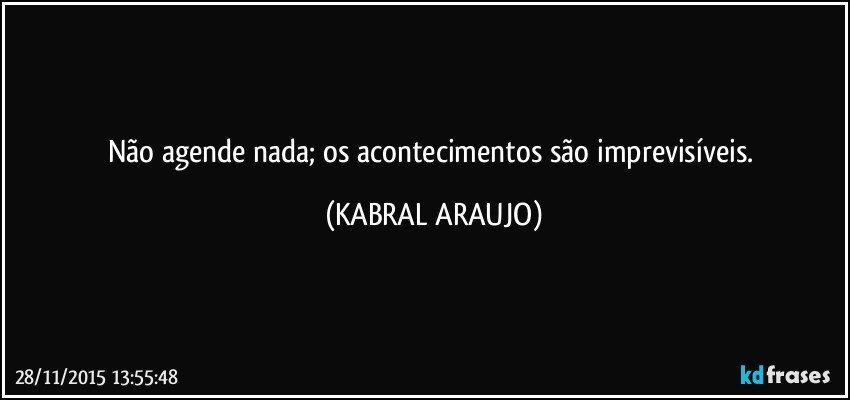 Não agende nada; os acontecimentos são imprevisíveis. (KABRAL ARAUJO)