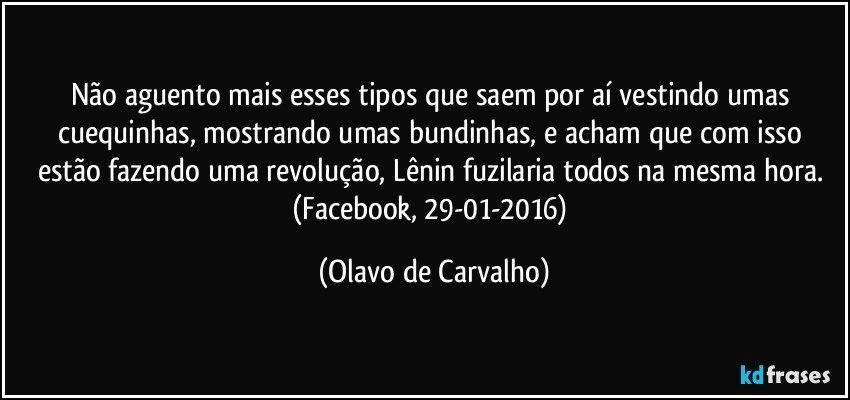 Não aguento mais esses tipos que saem por aí vestindo umas cuequinhas, mostrando umas bundinhas, e acham que com isso estão fazendo uma revolução, Lênin fuzilaria todos na mesma hora. (Facebook, 29-01-2016) (Olavo de Carvalho)