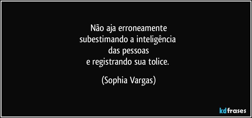 Não aja erroneamente
subestimando a inteligência 
das pessoas
e registrando sua tolice. (Sophia Vargas)