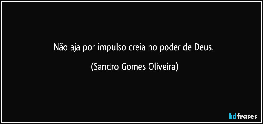 Não aja por impulso creia no poder de Deus. (Sandro Gomes Oliveira)