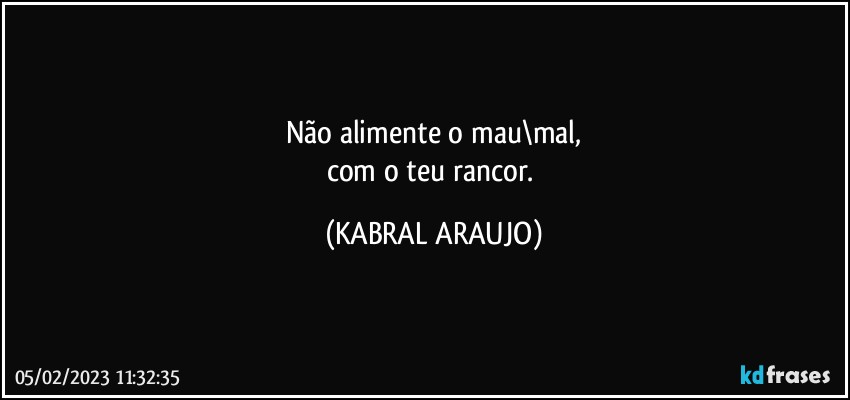 Não alimente o mau\mal,
com o teu rancor. (KABRAL ARAUJO)