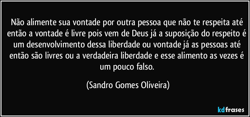 Não alimente sua vontade por outra pessoa que não te respeita até então a vontade é livre pois vem de Deus já a suposição do respeito é um desenvolvimento dessa liberdade ou vontade já as pessoas até então são livres ou a verdadeira liberdade e esse alimento as vezes é um pouco falso. (Sandro Gomes Oliveira)