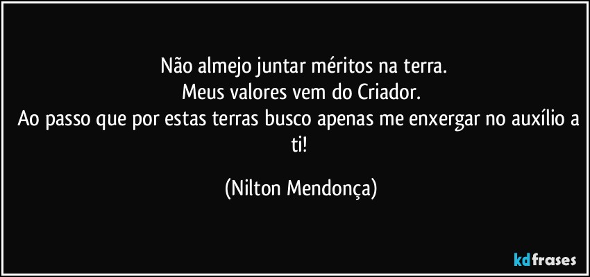 ⁠Não almejo juntar méritos na terra.
Meus valores vem do Criador.
Ao passo que por estas terras busco apenas me enxergar no auxílio a ti! (Nilton Mendonça)