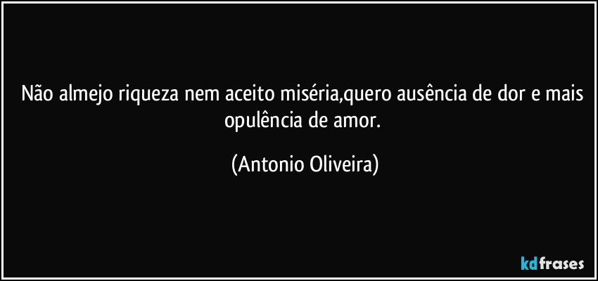 Não almejo riqueza  nem aceito miséria,quero ausência de dor e mais opulência de amor. (Antonio Oliveira)