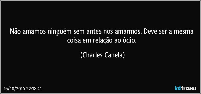 Não amamos ninguém sem antes nos amarmos. Deve ser a mesma coisa em relação ao ódio. (Charles Canela)