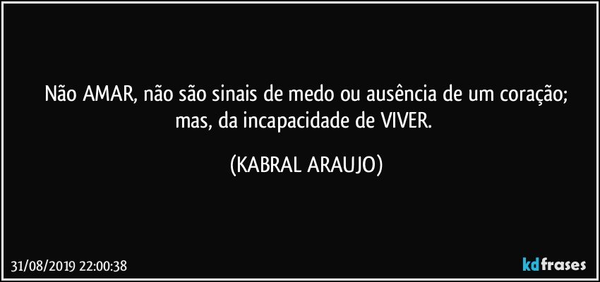 Não AMAR, não são sinais de medo ou ausência de um coração;
mas, da incapacidade de VIVER. (KABRAL ARAUJO)