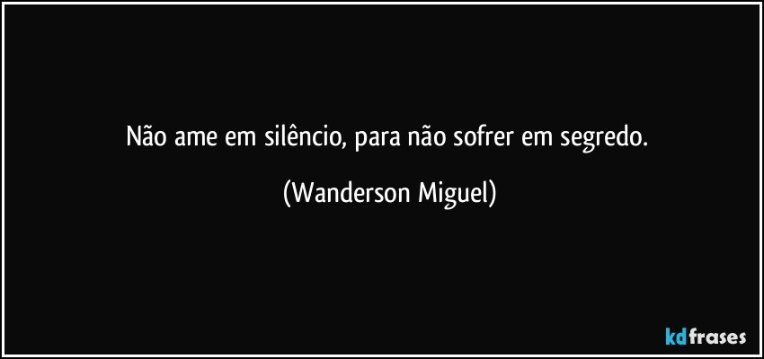 Não ame em silêncio, para não sofrer em segredo. (Wanderson Miguel)