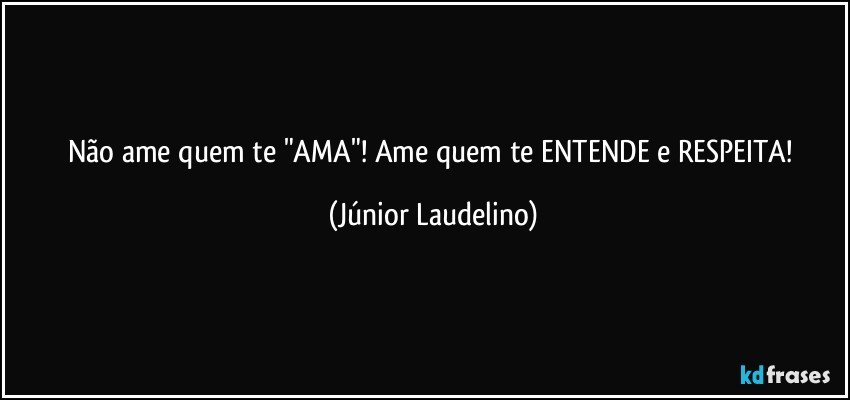 Não ame quem te "AMA"! Ame quem te ENTENDE e RESPEITA! (Júnior Laudelino)