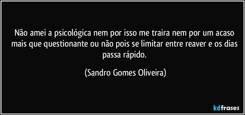 Não amei a psicológica nem por isso me traira nem por um acaso mais que questionante ou não pois se limitar entre reaver e os dias passa rápido. (Sandro Gomes Oliveira)