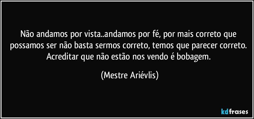 Não andamos por vista..andamos por fé, por mais correto que possamos ser não basta sermos correto, temos que parecer correto. Acreditar que não estão nos vendo é bobagem. (Mestre Ariévlis)