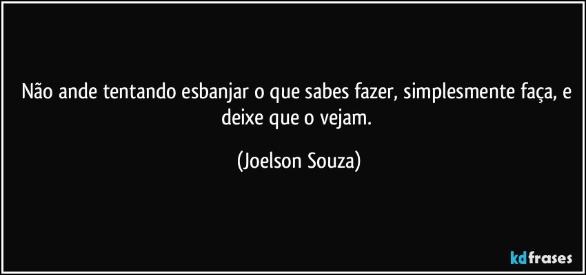 Não ande tentando esbanjar o que sabes fazer, simplesmente faça, e deixe que o vejam. (Joelson Souza)