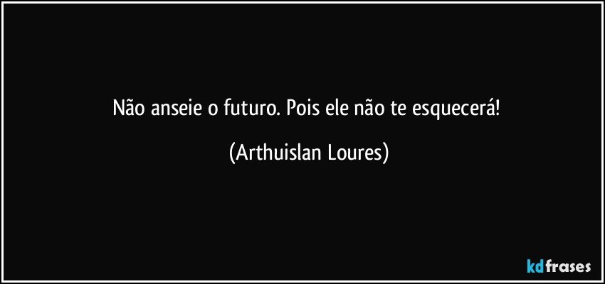 Não anseie o futuro. Pois ele não te esquecerá! (Arthuislan Loures)