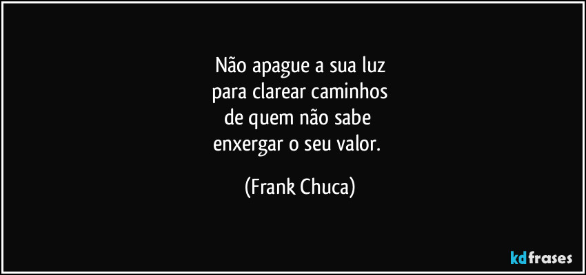 Não apague a sua luz
para clarear caminhos
de quem não sabe 
enxergar o seu valor. (Frank Chuca)