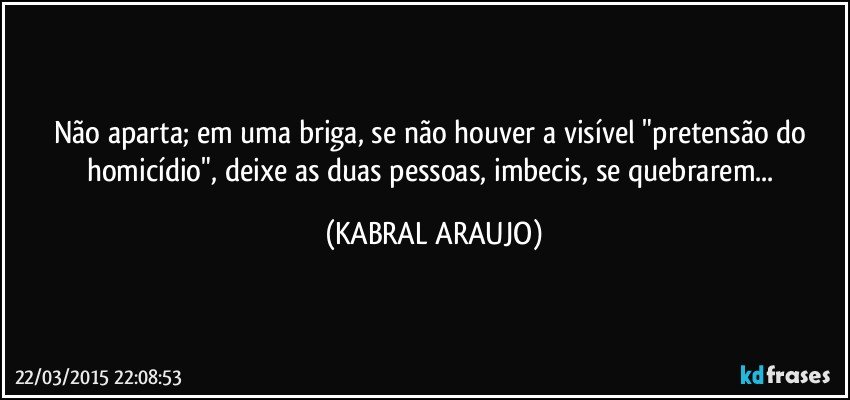 Não aparta; em uma briga, se não houver a visível "pretensão do homicídio", deixe as duas pessoas, imbecis, se quebrarem... (KABRAL ARAUJO)