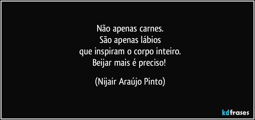 Não apenas carnes.
São apenas lábios
que inspiram o corpo inteiro.
Beijar mais é preciso! (Nijair Araújo Pinto)