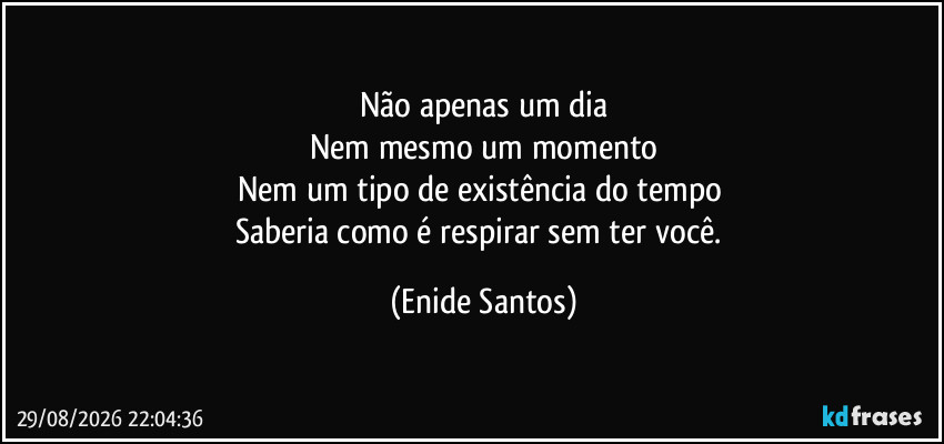 Não apenas um dia
Nem mesmo um momento
Nem um tipo de existência do tempo 
Saberia como é respirar sem ter você. (Enide Santos)