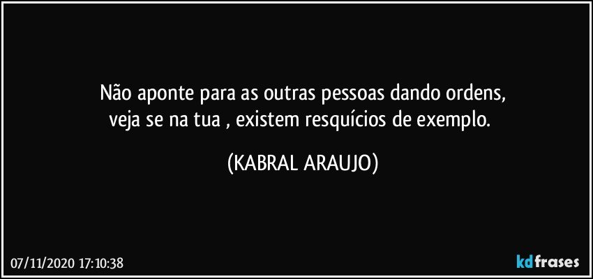 Não aponte para as outras pessoas dando ordens,
veja se na tua , existem resquícios de exemplo. (KABRAL ARAUJO)