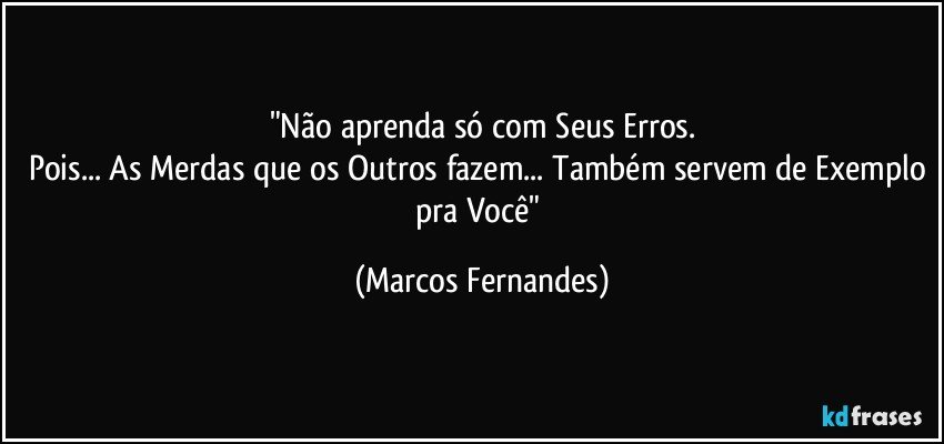 "Não aprenda só com Seus Erros.
Pois... As Merdas que os Outros fazem... Também servem de Exemplo pra Você" (Marcos Fernandes)