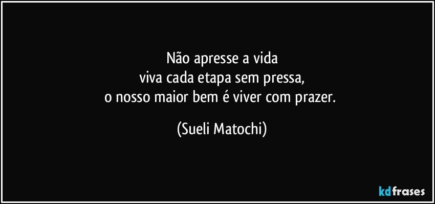 Não apresse a vida
viva cada etapa sem pressa,
o nosso maior bem é viver com prazer. (Sueli Matochi)