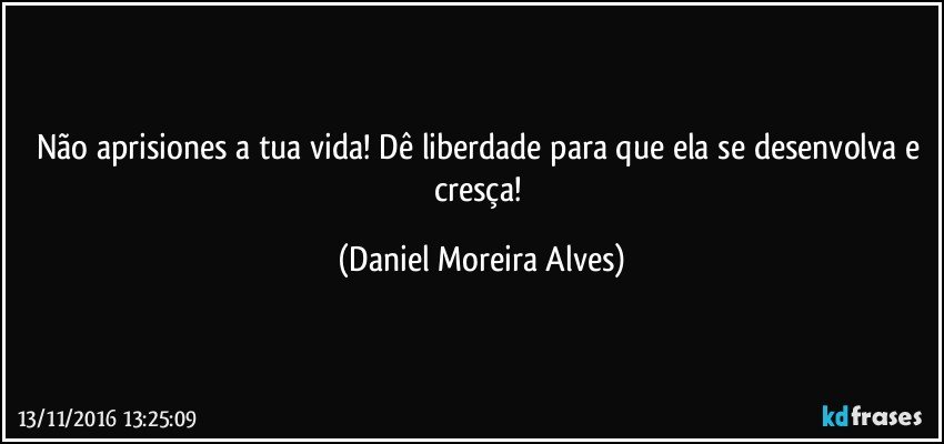 Não aprisiones a tua vida! Dê liberdade para que ela se desenvolva e cresça! (Daniel Moreira Alves)