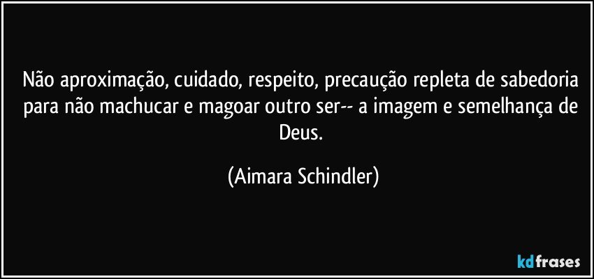 Não aproximação, cuidado, respeito, precaução repleta de sabedoria para não machucar e magoar outro ser-- a imagem e semelhança de Deus. (Aimara Schindler)