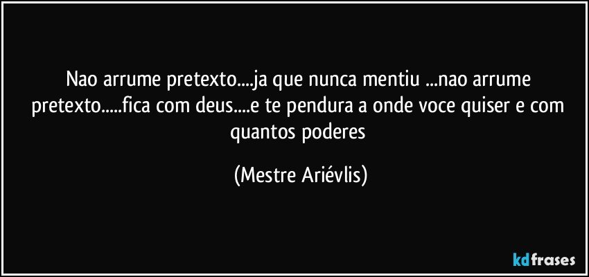 Nao arrume pretexto...ja que nunca mentiu ...nao arrume pretexto...fica com deus...e te pendura a onde voce quiser e com quantos poderes (Mestre Ariévlis)