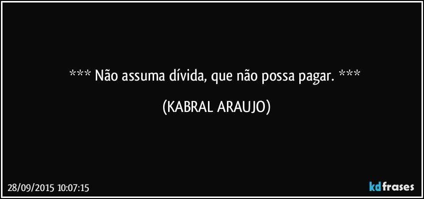  Não assuma dívida, que não possa pagar.  (KABRAL ARAUJO)