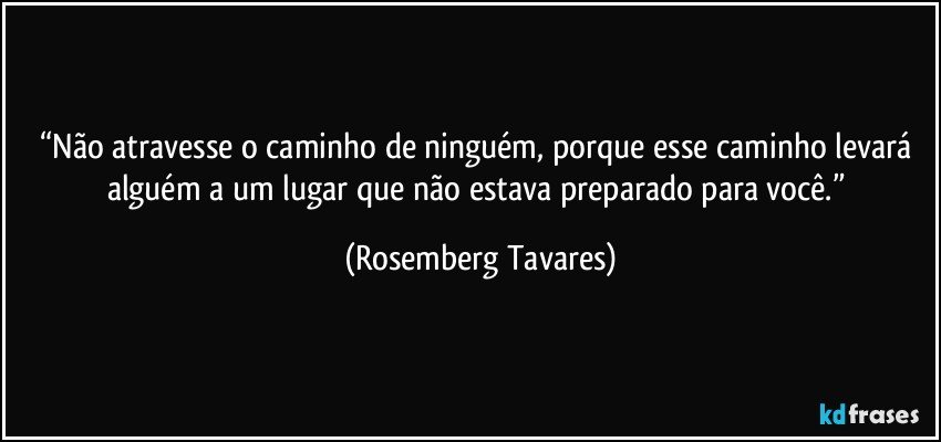 “Não atravesse o caminho de ninguém, porque esse caminho levará alguém a um lugar que não estava preparado para você.” (Rosemberg Tavares)