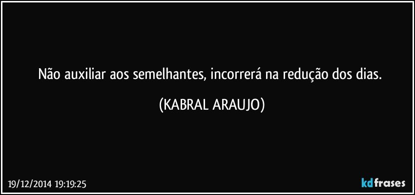 Não auxiliar aos semelhantes, incorrerá na redução dos dias. (KABRAL ARAUJO)