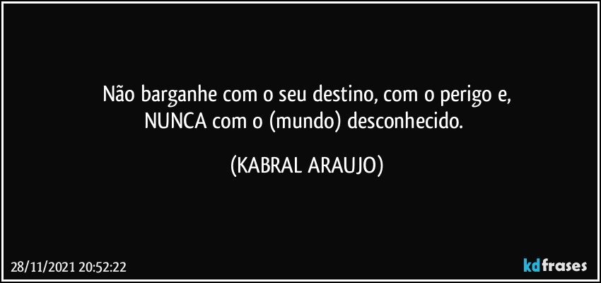 Não barganhe com o seu destino, com o perigo e,
NUNCA com o (mundo) desconhecido. (KABRAL ARAUJO)