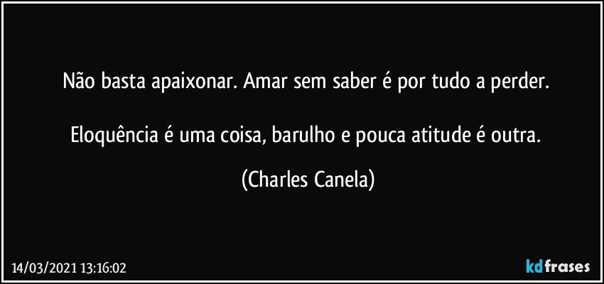 Não basta apaixonar. Amar sem saber é por tudo a perder. 

Eloquência é uma coisa, barulho e pouca atitude é outra. (Charles Canela)