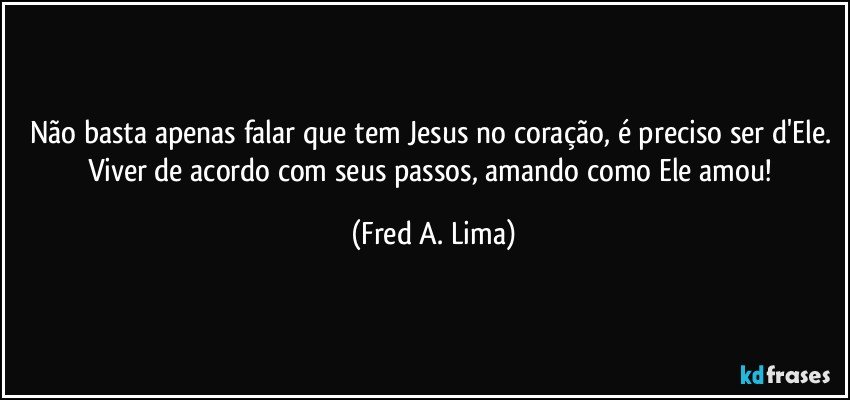Não basta apenas falar que tem Jesus no coração, é preciso ser d'Ele. Viver de acordo com seus passos, amando como Ele amou! (Fred A. Lima)