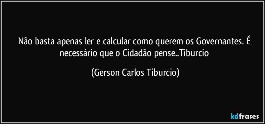 Não basta apenas ler e calcular como querem os Governantes. É necessário que o Cidadão pense..Tiburcio (Gerson Carlos Tiburcio)