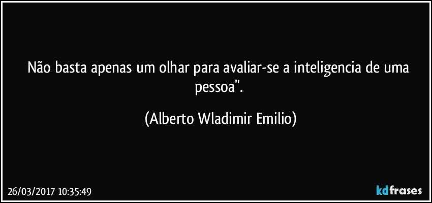 Não basta apenas um olhar para avaliar-se a inteligencia de uma pessoa". (Alberto Wladimir Emilio)