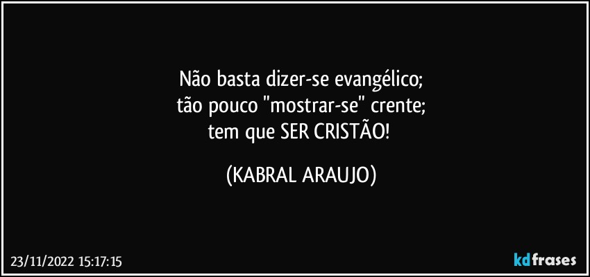 Não basta dizer-se evangélico;
tão pouco "mostrar-se" crente;
tem que SER CRISTÃO! (KABRAL ARAUJO)