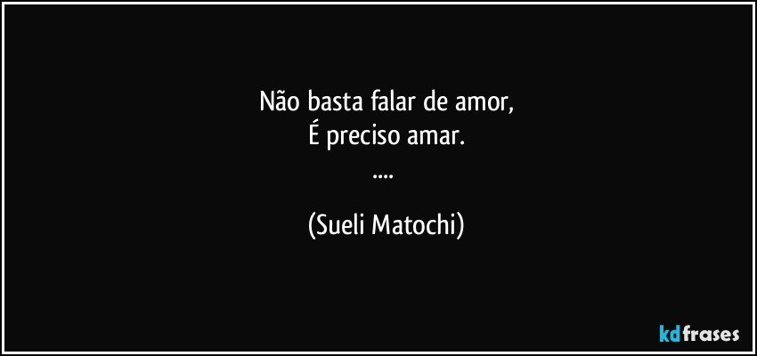 Não basta falar de amor,
É preciso amar.
... (Sueli Matochi)