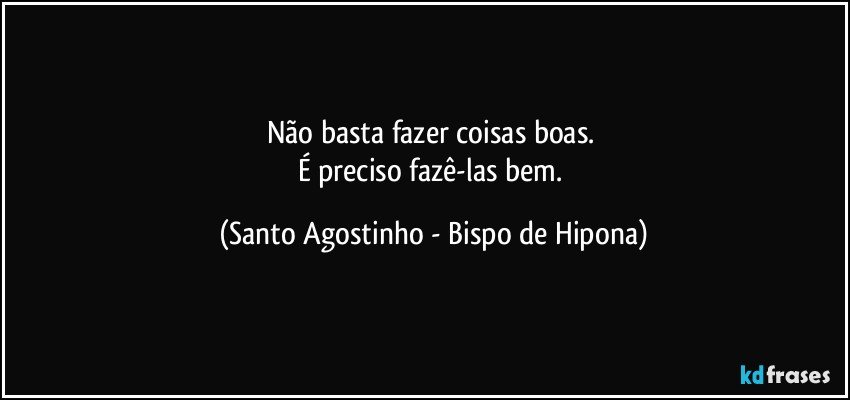 Não basta fazer coisas boas. 
É preciso fazê-las bem. (Santo Agostinho - Bispo de Hipona)