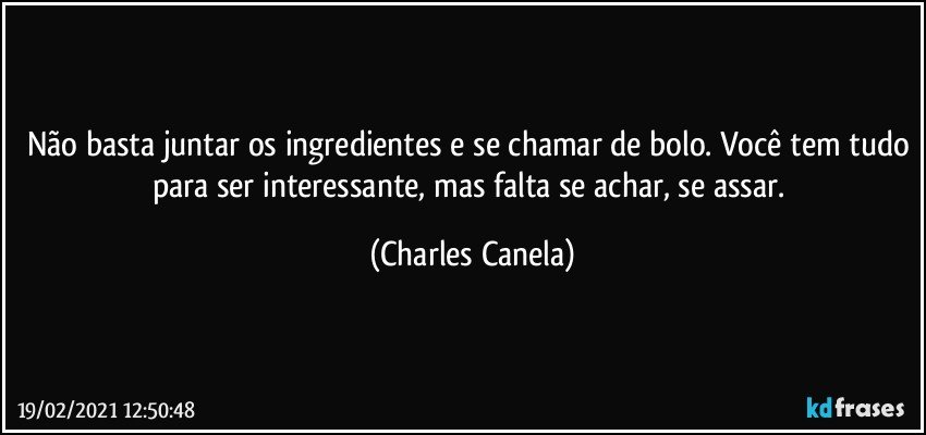 Não basta juntar os ingredientes e se chamar de bolo. Você tem tudo para ser interessante, mas falta se achar, se assar. (Charles Canela)