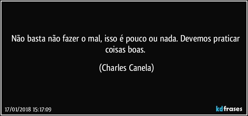 Não  basta não fazer o mal, isso é pouco ou nada. Devemos praticar coisas boas. (Charles Canela)