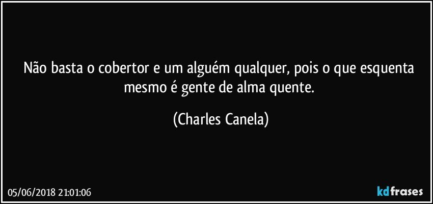 Não basta o cobertor e um alguém qualquer, pois o que esquenta mesmo é gente de alma quente. (Charles Canela)