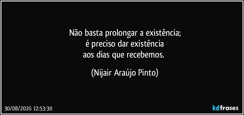 Não basta prolongar a existência;
é preciso dar existência
aos dias que recebemos. (Nijair Araújo Pinto)
