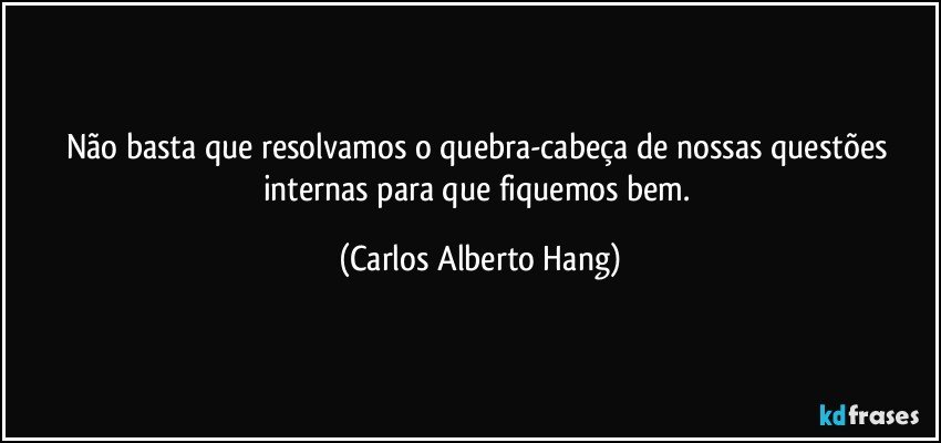 Não basta que resolvamos o quebra-cabeça de nossas questões internas para que fiquemos bem. (Carlos Alberto Hang)